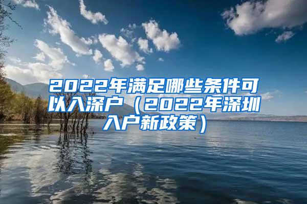2022年满足哪些条件可以入深户（2022年深圳入户新政策）