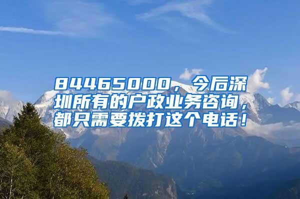 84465000，今后深圳所有的户政业务咨询，都只需要拨打这个电话！