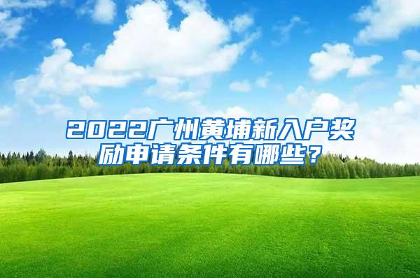 2022广州黄埔新入户奖励申请条件有哪些？