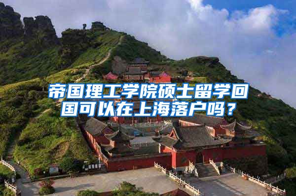 帝国理工学院硕士留学回国可以在上海落户吗？