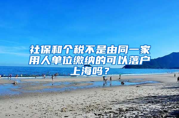 社保和个税不是由同一家用人单位缴纳的可以落户上海吗？