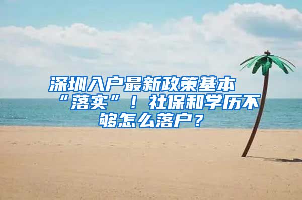 深圳入户最新政策基本“落实”！社保和学历不够怎么落户？