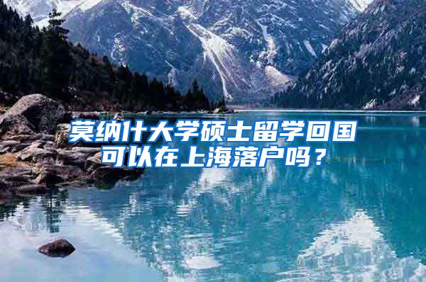 莫纳什大学硕士留学回国可以在上海落户吗？