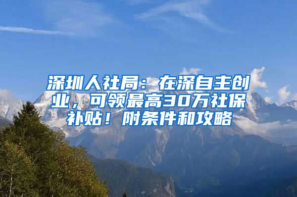 深圳人社局：在深自主创业，可领最高30万社保补贴！附条件和攻略