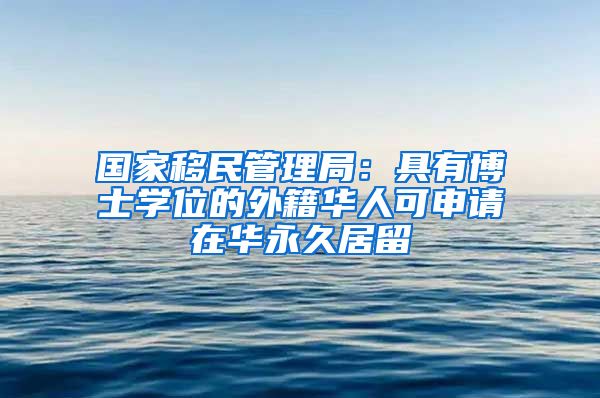 国家移民管理局：具有博士学位的外籍华人可申请在华永久居留