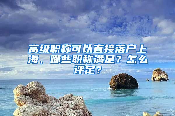 高级职称可以直接落户上海，哪些职称满足？怎么评定？