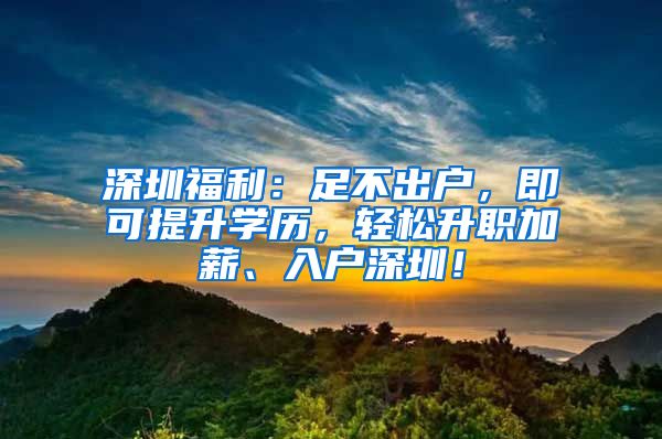 深圳福利：足不出户，即可提升学历，轻松升职加薪、入户深圳！