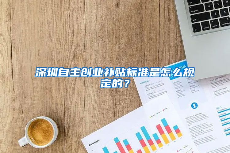 深圳自主创业补贴标准是怎么规定的？