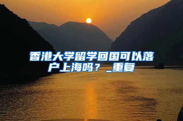香港大学留学回国可以落户上海吗？_重复