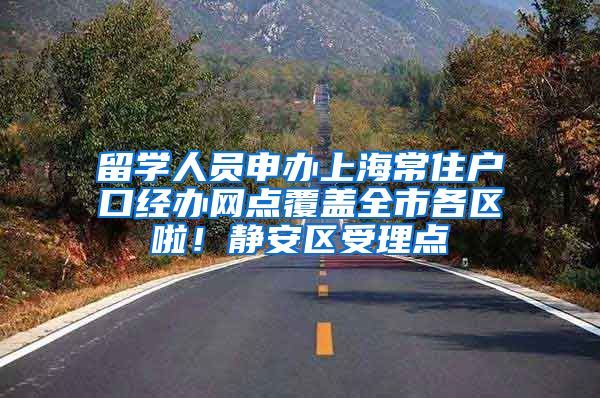 留学人员申办上海常住户口经办网点覆盖全市各区啦！静安区受理点