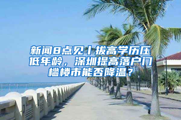 新闻8点见丨拔高学历压低年龄，深圳提高落户门槛楼市能否降温？