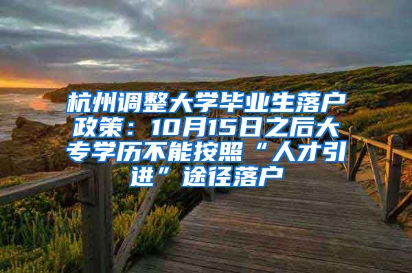 杭州调整大学毕业生落户政策：10月15日之后大专学历不能按照“人才引进”途径落户